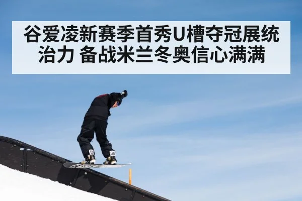 谷爱凌新赛季首秀U槽夺冠展统治力 备战米兰冬奥信心满满