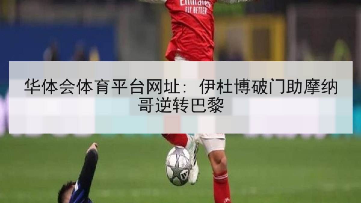华体会体育平台网址: 伊杜博破门助摩纳哥逆转巴黎