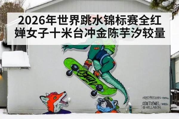 2026年世界跳水锦标赛全红婵女子十米台冲金陈芋汐较量